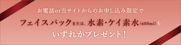 当サイトからのお申込み限定でフェイスパックまたは、水素・ケイ素水をいずれかプレゼント！